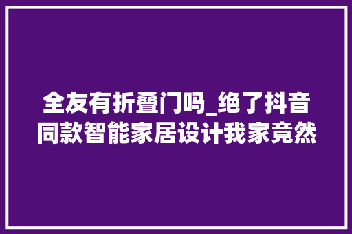 全友有折叠门吗_绝了抖音同款智能家居设计我家竟然一个都没有