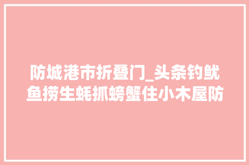 防城港市折叠门_头条钓鱿鱼捞生蚝抓螃蟹住小木屋防城港藏着一个原生态海岛超好玩