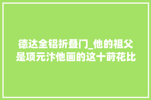 德达全铝折叠门_他的祖父是项元汴他画的这十莳花比春天百花还要美子扬