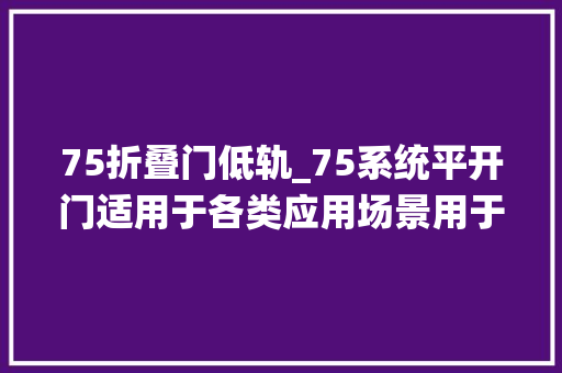 75折叠门低轨_75系统平开门适用于各类应用场景用于室内的设计成外开低轨