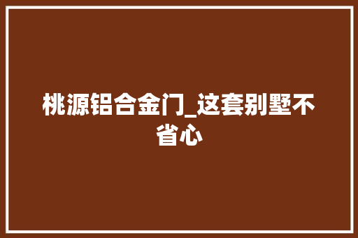 桃源铝合金门_这套别墅不省心
