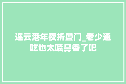 连云港年夜折叠门_老少通吃也太喷鼻香了吧