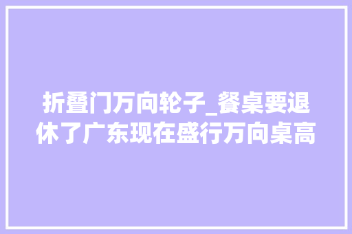 折叠门万向轮子_餐桌要退休了广东现在盛行万向桌高级实用省空间