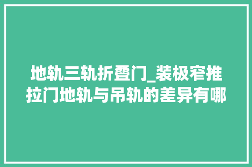 地轨三轨折叠门_装极窄推拉门地轨与吊轨的差异有哪些