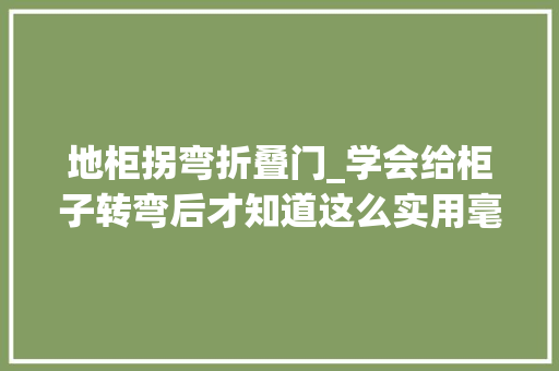 地柜拐弯折叠门_学会给柜子转弯后才知道这么实用毫不辛劳增加一半收纳区
