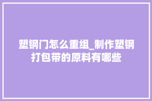 塑钢门怎么重组_制作塑钢打包带的原料有哪些
