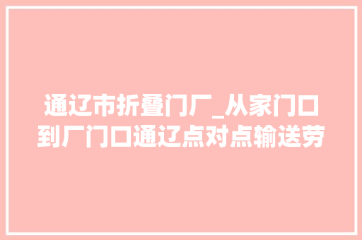 通辽市折叠门厂_从家门口到厂门口通辽点对点输送劳动力转移就业