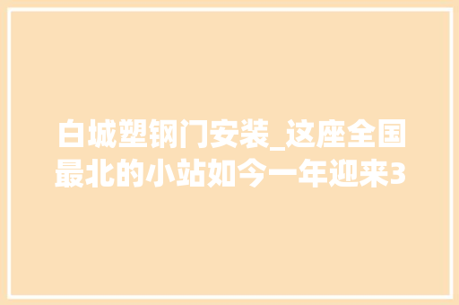 白城塑钢门安装_这座全国最北的小站如今一年迎来30多万找冷客我家门前