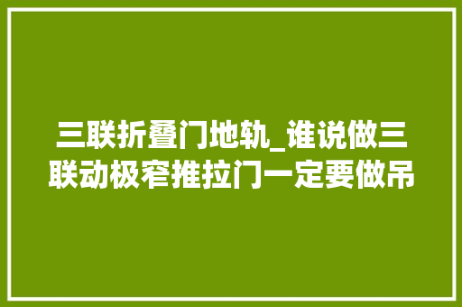 三联折叠门地轨_谁说做三联动极窄推拉门一定要做吊轨