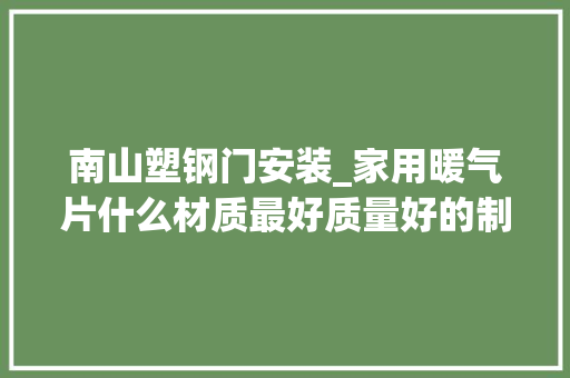 南山塑钢门安装_家用暖气片什么材质最好质量好的制热效果更好