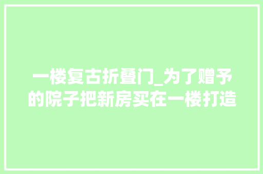 一楼复古折叠门_为了赠予的院子把新房买在一楼打造成花园把日子过成诗