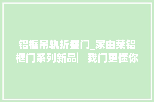 铝框吊轨折叠门_家由莱铝框门系列新品▏我门更懂你的精致生活