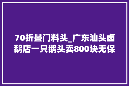 70折叠门料头_广东汕头卤鹅店一只鹅头卖800块无保留公开潮州卤水制作方法