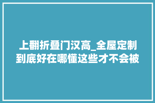 上翻折叠门汉高_全屋定制到底好在哪懂这些才不会被坑