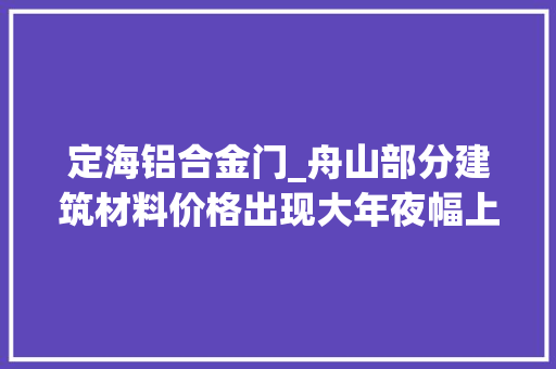 定海铝合金门_舟山部分建筑材料价格出现大年夜幅上涨市平易近消费变革