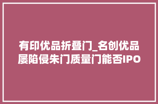 有印优品折叠门_名创优品屡陷侵朱门质量门能否IPO上市未可期