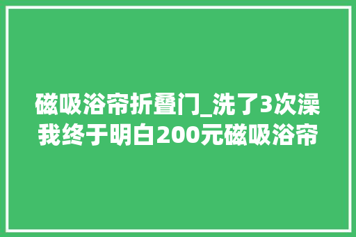 磁吸浴帘折叠门_洗了3次澡我终于明白200元磁吸浴帘和2000元玻璃淋浴房的差异
