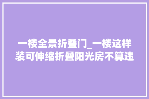一楼全景折叠门_一楼这样装可伸缩折叠阳光房不算违建还有意外之喜哦