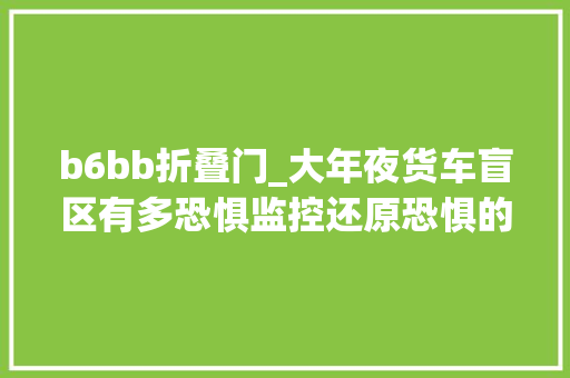 b6bb折叠门_大年夜货车盲区有多恐惧监控还原恐惧的一幕幕