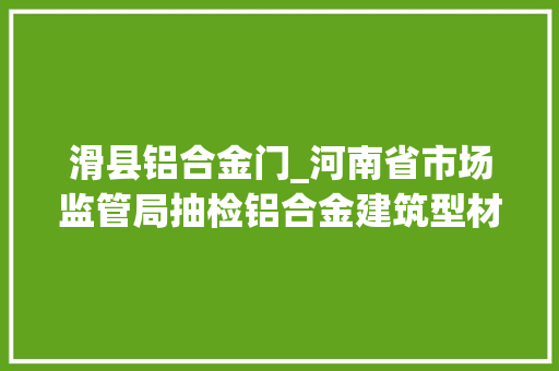 滑县铝合金门_河南省市场监管局抽检铝合金建筑型材等18种产品568批次17批次产品不合格
