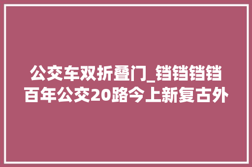 公交车双折叠门_铛铛铛铛百年公交20路今上新复古外形你喜好吗