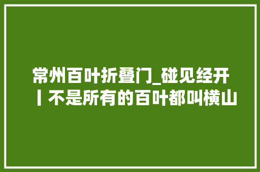 常州百叶折叠门_碰见经开丨不是所有的百叶都叫横山桥百叶