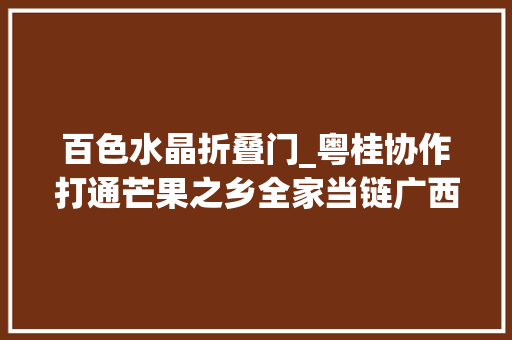 百色水晶折叠门_粤桂协作打通芒果之乡全家当链广西百色目标3年打造千亿元铝家当