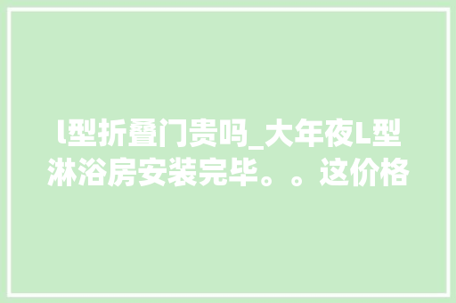 l型折叠门贵吗_大年夜L型淋浴房安装完毕。。这价格卷不卷。😂格局哈拉少不哈