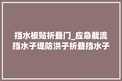 挡水板贴折叠门_应急截流挡水子堤防洪子折叠挡水子堤防汛子堤的价格