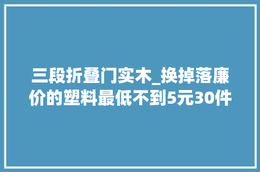 三段折叠门实木_换掉落廉价的塑料最低不到5元30件便宜又实用的家居木器推荐