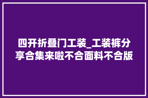 四开折叠门工装_工装裤分享合集来啦不合面料不合版型你更喜好哪条呢工装裤