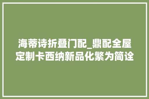 海蒂诗折叠门配_鼎配全屋定制卡西纳新品化繁为简诠释轻奢艺术