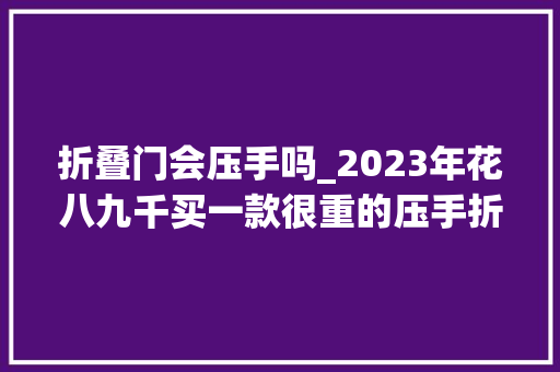 折叠门会压手吗_2023年花八九千买一款很重的压手折叠屏手机你会愿意吗