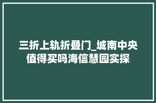 三折上轨折叠门_城南中央值得买吗海信慧园实探