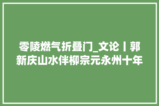 零陵燃气折叠门_文论丨郭新庆山水伴柳宗元永州十年