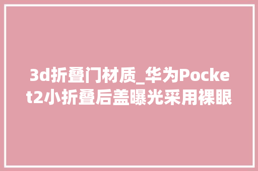 3d折叠门材质_华为Pocket2小折叠后盖曝光采用裸眼悬浮3D工艺非塑料材质