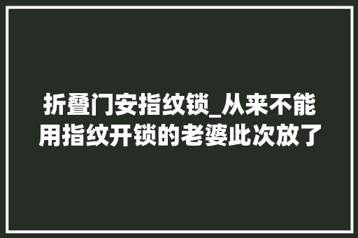 折叠门安指纹锁_从来不能用指纹开锁的老婆此次放了个大年夜招