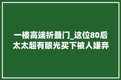 一楼高端折叠门_这位80后太太超有眼光买下被人嫌弃的一楼装修后被超多人倾慕