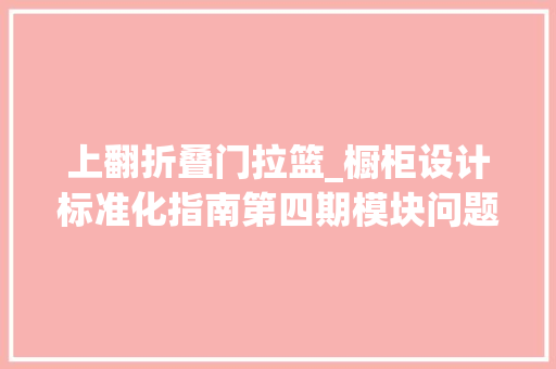 上翻折叠门拉篮_橱柜设计标准化指南第四期模块问题类
