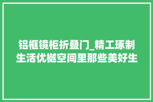 铝框镜柜折叠门_精工琢制生活优樾空间里那些美好生活的缩影