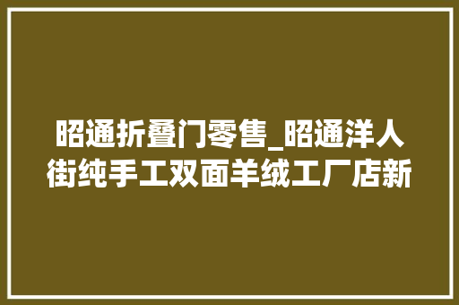 昭通折叠门零售_昭通洋人街纯手工双面羊绒工厂店新品全场15折转发此文并发送给石友可领取丝巾/领巾一条