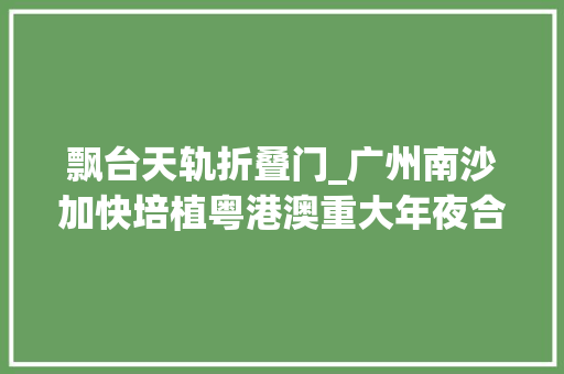 飘台天轨折叠门_广州南沙加快培植粤港澳重大年夜合作平台潮涌大年夜湾区