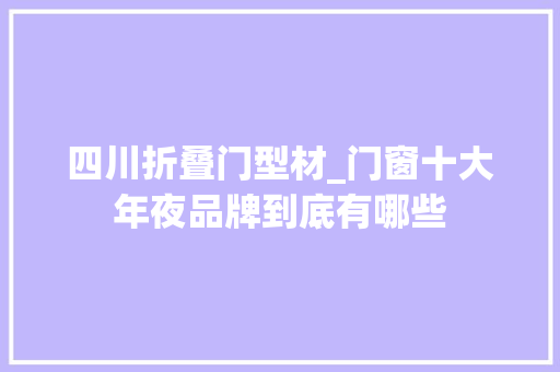 四川折叠门型材_门窗十大年夜品牌到底有哪些