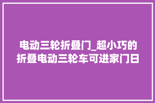 电动三轮折叠门_超小巧的折叠电动三轮车可进家门日常出行代步的好对象