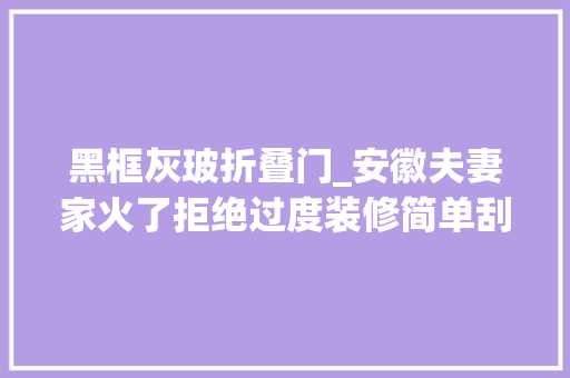 黑框灰玻折叠门_安徽夫妻家火了拒绝过度装修简单刮大年夜白不吊顶太高级了