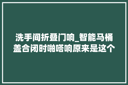 洗手间折叠门响_智能马桶盖合闭时啪嗒响原来是这个器械出问题了