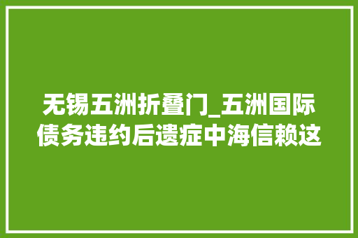 无锡五洲折叠门_五洲国际债务违约后遗症中海信赖这两只产品以成本价的2折拍卖