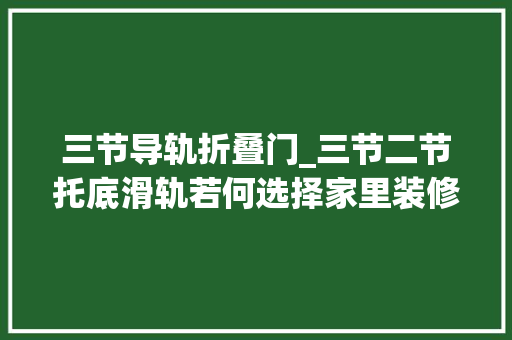 三节导轨折叠门_三节二节托底滑轨若何选择家里装修的抽屉滑轨随意马虎被人忽悠