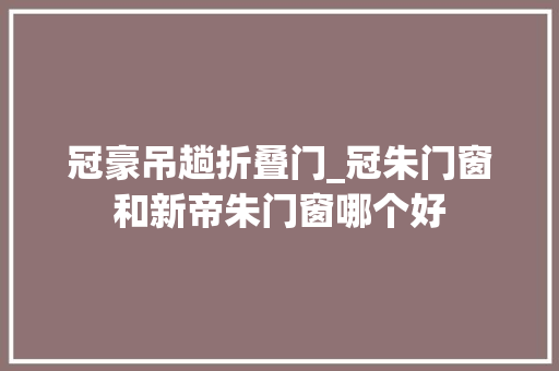 冠豪吊趟折叠门_冠朱门窗和新帝朱门窗哪个好