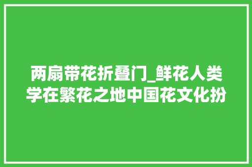 两扇带花折叠门_鲜花人类学在繁花之地中国花文化扮演了哪些角色